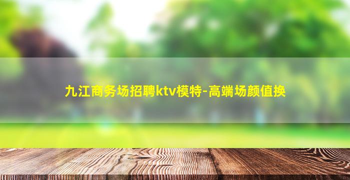 九江商务场招聘ktv模特-高端场颜值换